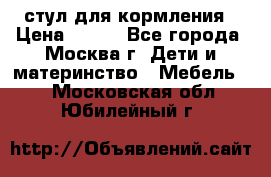 стул для кормления › Цена ­ 300 - Все города, Москва г. Дети и материнство » Мебель   . Московская обл.,Юбилейный г.